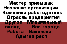 Мастер-приемщик › Название организации ­ Компания-работодатель › Отрасль предприятия ­ Другое › Минимальный оклад ­ 1 - Все города Работа » Вакансии   . Адыгея респ.